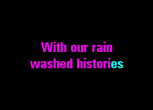 With our rain

washed histories