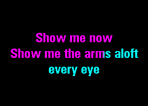 Show me now

Show me the arms aloft
every eye