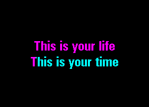This is your life

This is your time