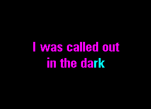 I was called out

in the dark