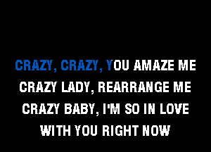 CRAZY, CRAZY, YOU AMAZE ME
CRAZY LADY, REARRAHGE ME
CRAZY BABY, I'M 80 IN LOVE

WITH YOU RIGHT NOW