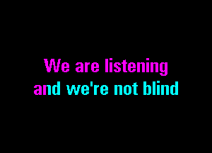 We are listening

and we're not blind