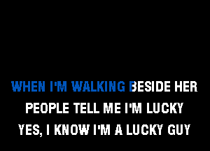 WHEN I'M WALKING BESIDE HER
PEOPLE TELL ME I'M LUCKY
YES, I KNOW I'M A LUCKY GUY