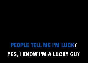 PEOPLE TELL ME I'M LUCKY
YES, I KNOW I'M A LUCKY GUY