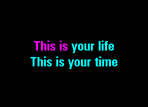 This is your life

This is your time