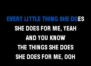 EVERY LITTLE THING SHE DOES
SHE DOES FOR ME, YEAH
AND YOU KNOW
THE THINGS SHE DOES
SHE DOES FOR ME, 00H