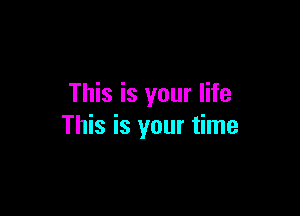 This is your life

This is your time