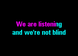 We are listening

and we're not blind