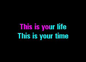 This is your life

This is your time