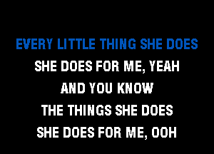 EVERY LITTLE THING SHE DOES
SHE DOES FOR ME, YEAH
AND YOU KNOW
THE THINGS SHE DOES
SHE DOES FOR ME, 00H