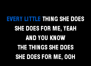 EVERY LITTLE THING SHE DOES
SHE DOES FOR ME, YEAH
AND YOU KNOW
THE THINGS SHE DOES
SHE DOES FOR ME, 00H