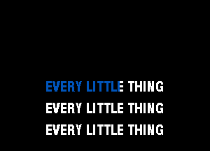 EVERY LITTLE THING
EVERY LITTLE THING
EVERY LITTLE THING