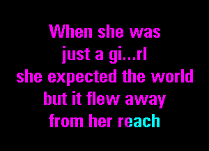 When she was
iust a gi...rl

she expected the world
but it flew away
from her reach
