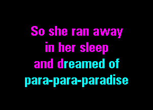 So she ran away
in her sleep

and dreamed of
para-para-paradise