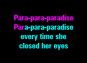 Para-para-paradise
Para-para-paradise

every time she
closed her eyes