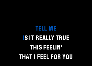 TELL ME

IS IT REALLY TRUE
THIS FEELIN'
THAT I FEEL FOR YOU