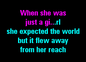 When she was
iust a gi...rl

she expected the world
but it flew away
from her reach