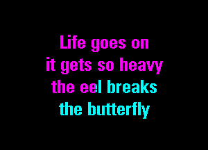 Life goes on
it gets so heaWr

the eel breaks
the butterfly