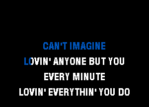 CAN'T IMAGINE

LOVIH' ANYONE BUT YOU
EVERY MINUTE
LOUIH' EVERYTHIN' YOU DO