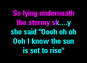 So lying underneath
the stormy sk....y

she said Oooh oh oh
Ooh I know the sun
is set to rise