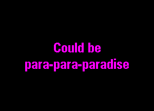 Could he

para-para-paradise