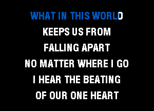 WHAT IN THIS WORLD
KEEPS US FROM
FALLING APART

NO MATTER WHERE I GO
I HEAR THE SEATING

OF OUR ONE HEART l
