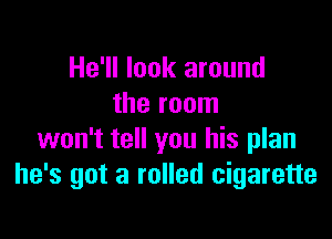 He'll look around
the room

won't tell you his plan
he's got a rolled cigarette