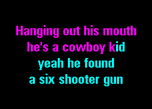 Hanging out his mouth
he's a cowboy kid

yeah he found
a six shooter gun