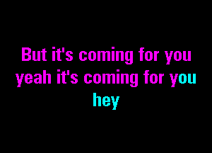 But it's coming for you

yeah it's coming for you
hey