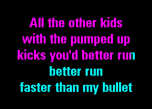 All the other kids
with the pumped up
kicks you'd better run
better run
faster than my bullet