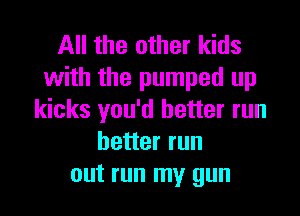 All the other kids
with the pumped up

kicks you'd better run
better run
out run my gun