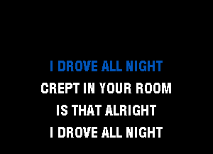 I DROVE ALL NIGHT

CREPT IN YOUR ROOM
IS THAT ALRIGHT
I DROUE ALL NIGHT