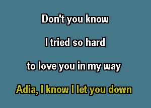 Don't you know
ltried so hard

to love you in my way

Adia, I know I let you down