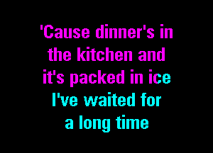 'Cause dinner's in
the kitchen and

it's packed in ice
I've waited for
a long time