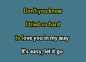 Don't you know

ltried so hard

to love you in my way

It's easy, let it go