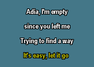 Adia, I'm empty

since you left me

Trying to Find a way

It's easy, let it go