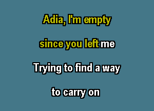 Adia, I'm empty

since you left me

Trying to Find a way

to carry on