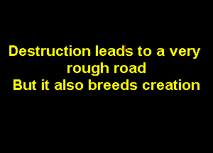 Destruction leads to a very
rough road

But it also breeds creation