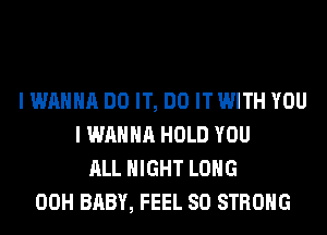 I WANNA DO IT, DO IT WITH YOU
I WANNA HOLD YOU
ALL NIGHT LONG
00H BABY, FEEL SO STRONG