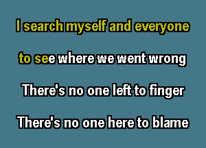 I search myself and everyone
to see where we went wrong
There's no one left to finger

There's no one here to blame
