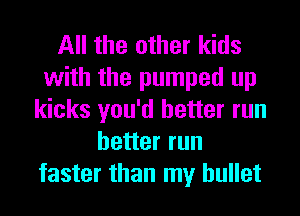 All the other kids
with the pumped up
kicks you'd better run
better run
faster than my bullet