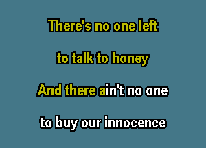 There's no one left

to talk to honey

And there ain't no one

to buy our innocence