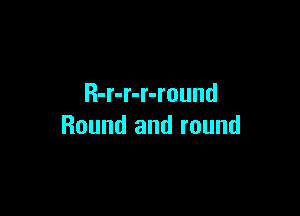 R-r-r-r-round

Round and round