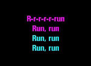 R-r-r-r-r-run
Run,run

Run, run
Run, run