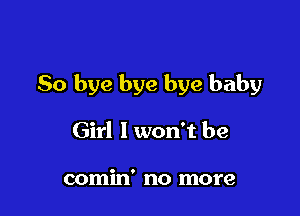 So bye bye bye baby

Girl I won't be

comin' no more