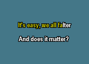 It's easy, we all falter

And does it matter?