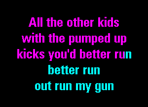 All the other kids
with the pumped up

kicks you'd better run
better run
out run my gun