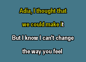 Adia, I thought that

we could make it

But I know I can't change

the way you feel