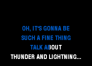 0H, IT'S GONNA BE

SUCH A FINE THING
TALK ABOUT
THUNDER AND LIGHTNING...