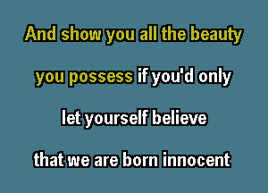 And show you all the beauty

you possess if you'd only
let yourself believe

that we are born innocent